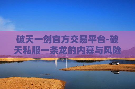 破天一剑官方交易平台-破天私服一条龙的内幕与风险