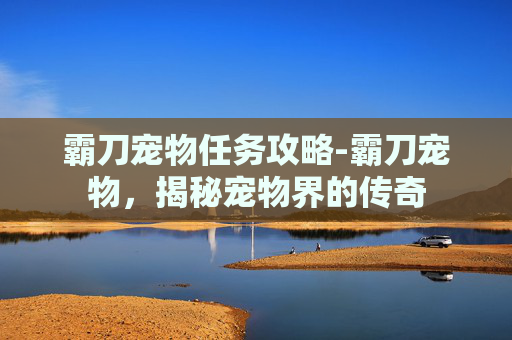 霸刀宠物任务攻略-霸刀宠物,揭秘宠物界的传奇 霸刀宠物任务攻略-霸刀宠物,揭秘宠物界的传奇