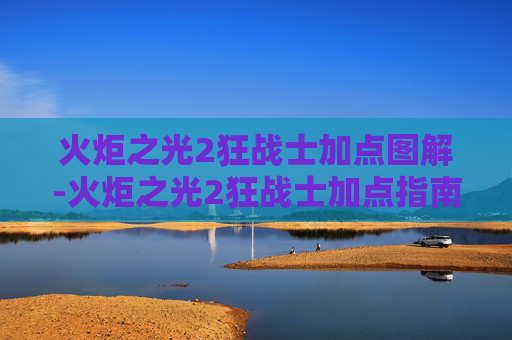 火炬之光2狂战士加点图解-火炬之光2狂战士加点指南，打造你的终极战斗机器