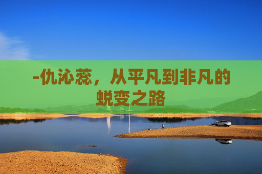 -仇沁蕊,从平凡到非凡的蜕变之路