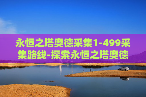 永恒之塔奥德采集1-499采集路线-探索永恒之塔奥德采集的奥秘 永恒之塔奥德采集1-499采集路线-探索永恒之塔奥德采集的奥秘