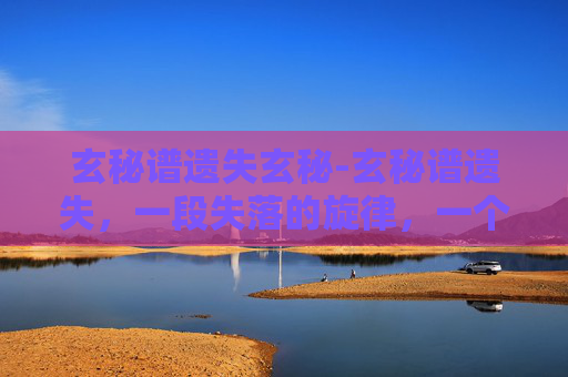 玄秘谱遗失玄秘-玄秘谱遗失，一段失落的旋律，一个未解之谜