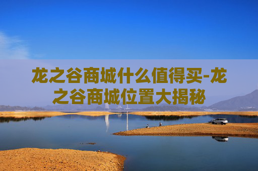龙之谷商城什么值得买-龙之谷商城位置大揭秘