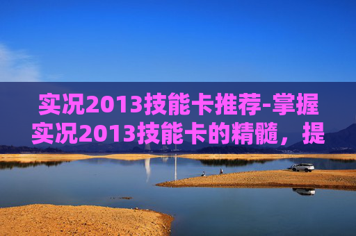 实况2013技能卡推荐-掌握实况2013技能卡的精髓，提升你的比赛表现