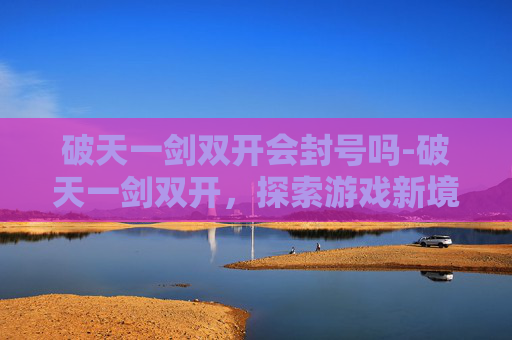 破天一剑双开会封号吗-破天一剑双开，探索游戏新境界