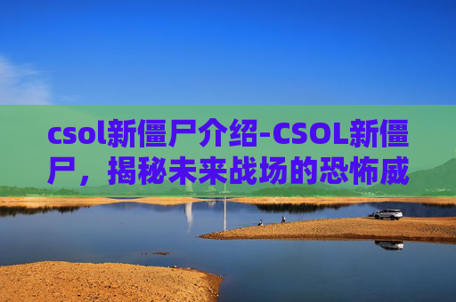 csol新僵尸介绍-CSOL新僵尸,揭秘未来战场的恐怖威胁 csol新僵尸介绍-CSOL新僵尸,揭秘未来战场的恐怖威胁