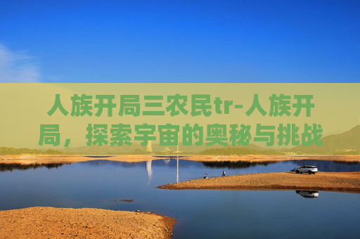 人族开局三农民tr-人族开局，探索宇宙的奥秘与挑战