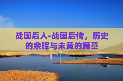 战国后人-战国后传，历史的余晖与未竟的篇章