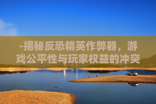 -揭秘反恐精英作弊器,游戏公平性与玩家权益的冲突