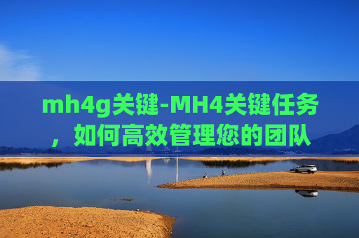 mh4g关键-MH4关键任务，如何高效管理您的团队