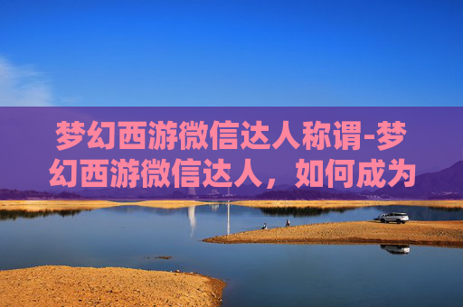 梦幻西游微信达人称谓-梦幻西游微信达人,如何成为游戏界的风云人物 梦幻西游微信达人称谓-梦幻西游微信达人,如何成为游戏界的风云人物