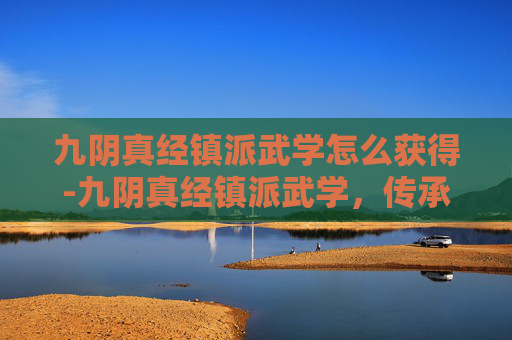 九阴真经镇派武学怎么获得-九阴真经镇派武学,传承与演变 九阴真经镇派武学怎么获得-九阴真经镇派武学,传承与演变