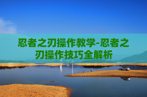 忍者之刃操作教学-忍者之刃操作技巧全解析
