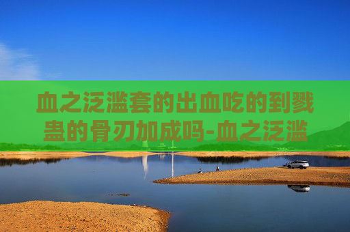 血之泛滥套的出血吃的到戮蛊的骨刃加成吗-血之泛滥,从历史到现代的血腥叙事 血之泛滥套的出血吃的到戮蛊的骨刃加成吗-血之泛滥,从历史到现代的血腥叙事