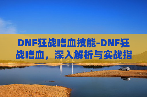 DNF狂战嗜血技能-DNF狂战嗜血,深入解析与实战指南