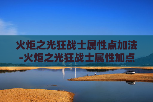 火炬之光狂战士属性点加法-火炬之光狂战士属性加点指南