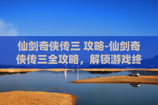 仙剑奇侠传三 攻略-仙剑奇侠传三全攻略,解锁游戏终极秘籍