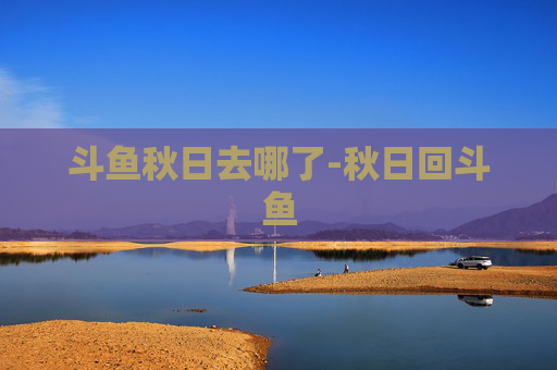 斗鱼秋日去哪了-秋日回斗鱼