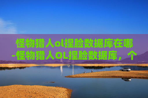 怪物猎人ol捏脸数据库在哪-怪物猎人OL捏脸数据库,个性化外观定制的艺术 怪物猎人ol捏脸数据库在哪-怪物猎人OL捏脸数据库,个性化外观定制的艺术