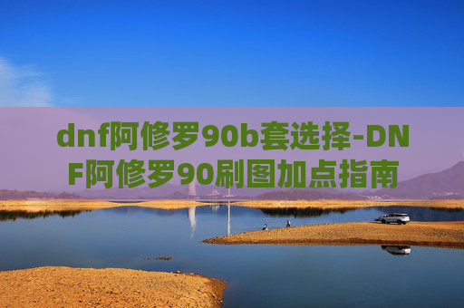 dnf阿修罗90b套选择-DNF阿修罗90刷图加点指南 dnf阿修罗90b套选择-DNF阿修罗90刷图加点指南