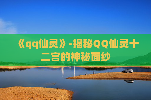 《qq仙灵》-揭秘QQ仙灵十二宫的神秘面纱