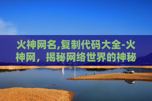 火神网名,复制代码大全-火神网,揭秘网络世界的神秘面纱