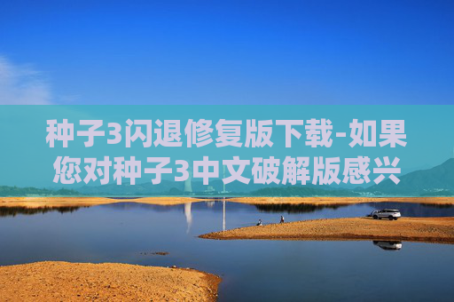 种子3闪退修复版下载-如果您对种子3中文破解版感兴趣，我可以为您提供一些合法的替代方案