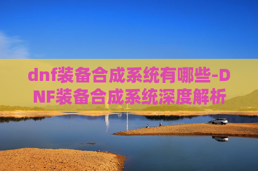 dnf装备合成系统有哪些-DNF装备合成系统深度解析 dnf装备合成系统有哪些-DNF装备合成系统深度解析
