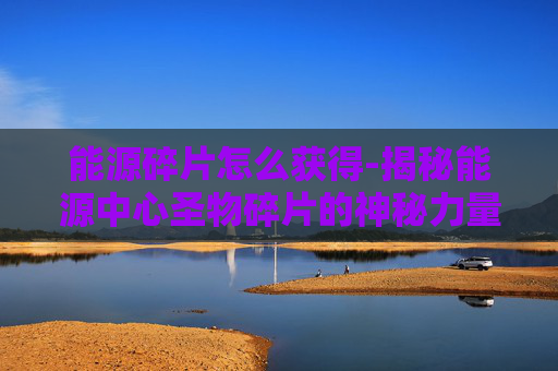 能源碎片怎么获得-揭秘能源中心圣物碎片的神秘力量