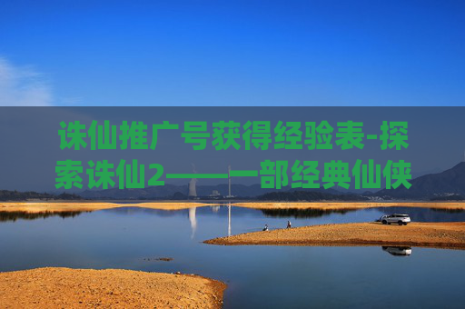 诛仙推广号获得经验表-探索诛仙2——一部经典仙侠巨作的魅力所在