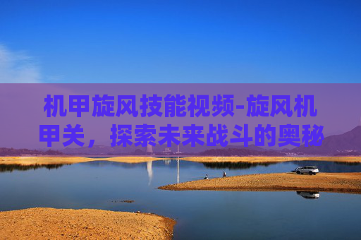机甲旋风技能视频-旋风机甲关,探索未来战斗的奥秘 机甲旋风技能视频-旋风机甲关,探索未来战斗的奥秘