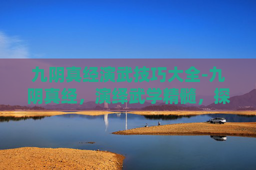 九阴真经演武技巧大全-九阴真经,演绎武学精髓,探索实战技巧