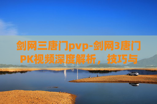 剑网三唐门pvp-剑网3唐门PK视频深度解析，技巧与策略