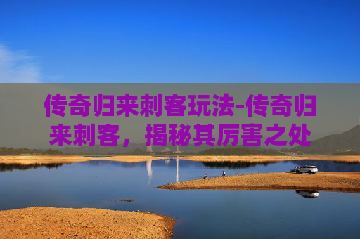 传奇归来刺客玩法-传奇归来刺客,揭秘其厉害之处 传奇归来刺客玩法-传奇归来刺客,揭秘其厉害之处