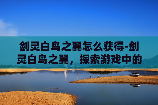 剑灵白鸟之翼怎么获得-剑灵白鸟之翼,探索游戏中的神秘与美丽 剑灵白鸟之翼怎么获得-剑灵白鸟之翼,探索游戏中的神秘与美丽