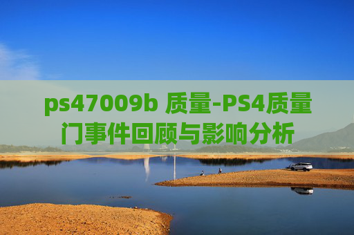 ps47009b 质量-PS4质量门事件回顾与影响分析