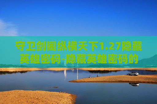 守卫剑阁纵横天下1.27隐藏英雄密码-隐藏英雄密码的探索与解密