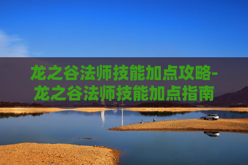 龙之谷法师技能加点攻略-龙之谷法师技能加点指南