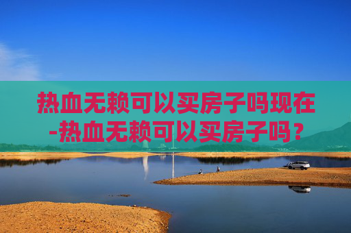 热血无赖可以买房子吗现在-热血无赖可以买房子吗？