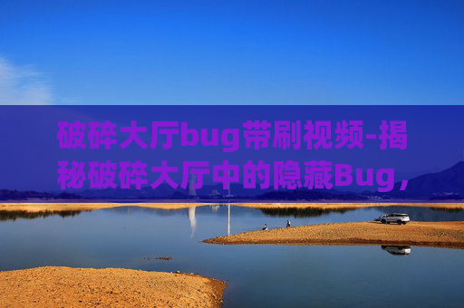 破碎大厅bug带刷视频-揭秘破碎大厅中的隐藏Bug,玩家的福音还是开发者的噩梦? 破碎大厅bug带刷视频-揭秘破碎大厅中的隐藏Bug,玩家的福音还是开发者的噩梦?