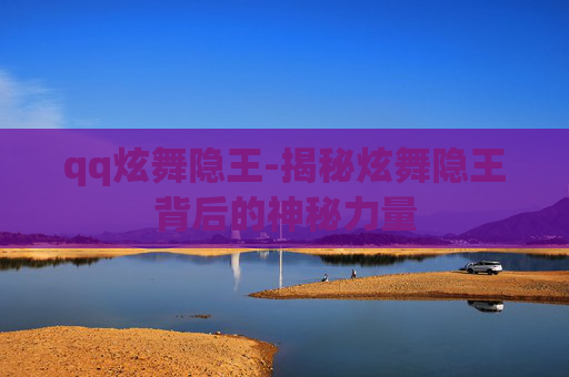 qq炫舞隐王-揭秘炫舞隐王背后的神秘力量 qq炫舞隐王-揭秘炫舞隐王背后的神秘力量