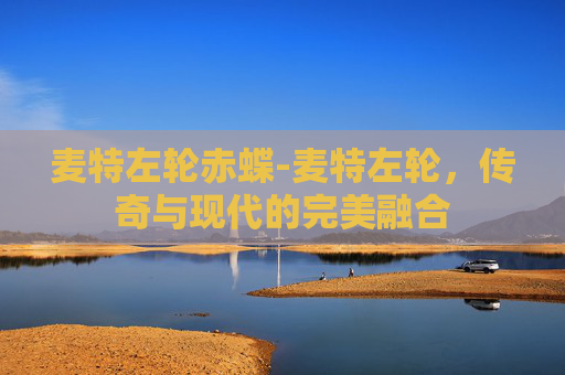 麦特左轮赤蝶-麦特左轮,传奇与现代的完美融合 麦特左轮赤蝶-麦特左轮,传奇与现代的完美融合