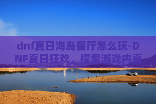 dnf夏日海岛餐厅怎么玩-DNF夏日狂欢,探索游戏内夏日风情 dnf夏日海岛餐厅怎么玩-DNF夏日狂欢,探索游戏内夏日风情