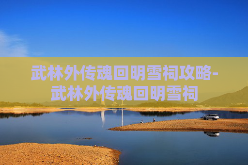 武林外传魂回明雪祠攻略-武林外传魂回明雪祠 武林外传魂回明雪祠攻略-武林外传魂回明雪祠