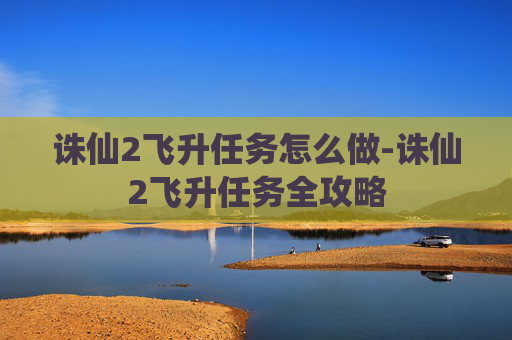 诛仙2飞升任务怎么做-诛仙2飞升任务全攻略