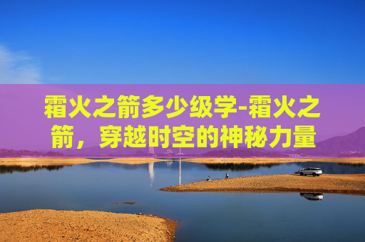 霜火之箭多少级学-霜火之箭，穿越时空的神秘力量