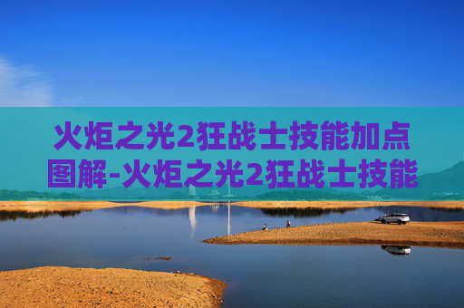 火炬之光2狂战士技能加点图解-火炬之光2狂战士技能加点攻略 火炬之光2狂战士技能加点图解-火炬之光2狂战士技能加点攻略