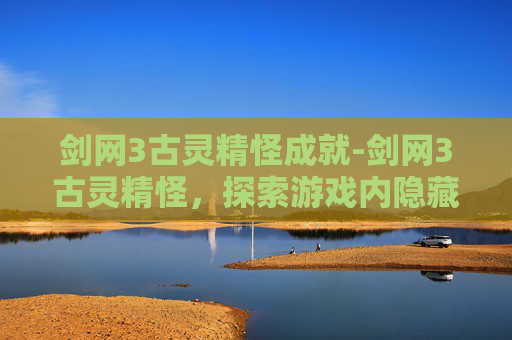 剑网3古灵精怪成就-剑网3古灵精怪,探索游戏内隐藏的奇遇与乐趣
