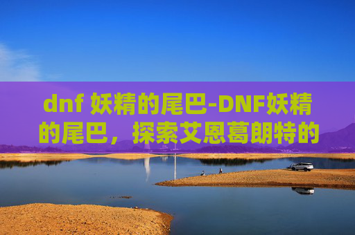 dnf 妖精的尾巴-DNF妖精的尾巴,探索艾恩葛朗特的奇幻之旅 dnf 妖精的尾巴-DNF妖精的尾巴,探索艾恩葛朗特的奇幻之旅