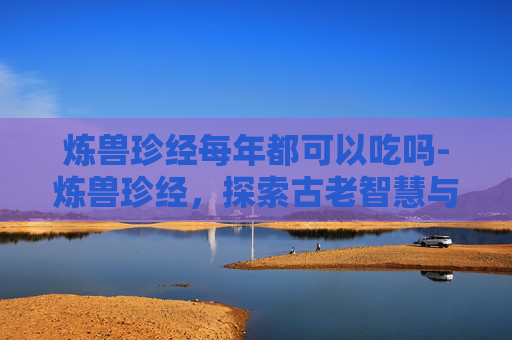 炼兽珍经每年都可以吃吗-炼兽珍经,探索古老智慧与现代实践的完美结合 炼兽珍经每年都可以吃吗-炼兽珍经,探索古老智慧与现代实践的完美结合